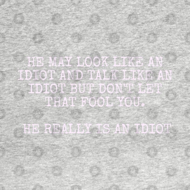 He may look like an idiot and talk like an idiot but don't let that fool you. He really is an idiot. by Among the Leaves Apparel